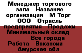 Менеджер торгового зала › Название организации ­ М-Торг, ООО › Отрасль предприятия ­ Продажи › Минимальный оклад ­ 25 000 - Все города Работа » Вакансии   . Амурская обл.,Магдагачинский р-н